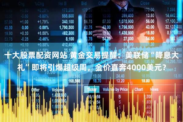 十大股票配资网站 黄金交易提醒：美联储“降息大礼”即将引爆超级周，金价直奔4000美元？