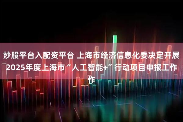 炒股平台入配资平台 上海市经济信息化委决定开展2025年度上海市“人工智能+”行动项目申报工作