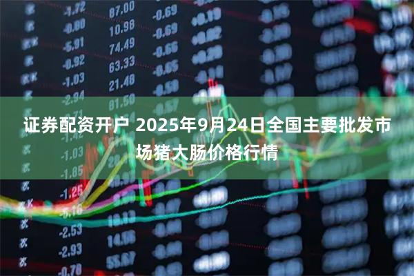 证券配资开户 2025年9月24日全国主要批发市场猪大肠价格行情
