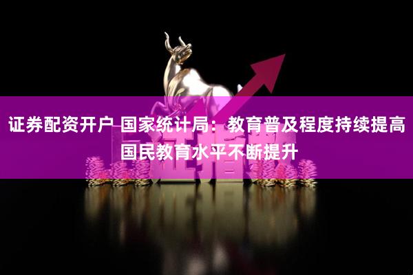 证券配资开户 国家统计局：教育普及程度持续提高 国民教育水平不断提升