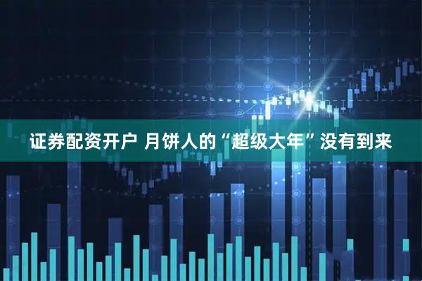 证券配资开户 月饼人的“超级大年”没有到来