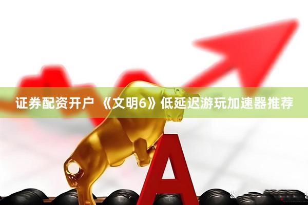 证券配资开户 《文明6》低延迟游玩加速器推荐