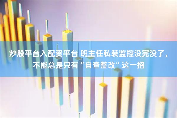 炒股平台入配资平台 班主任私装监控没完没了，不能总是只有“自查整改”这一招