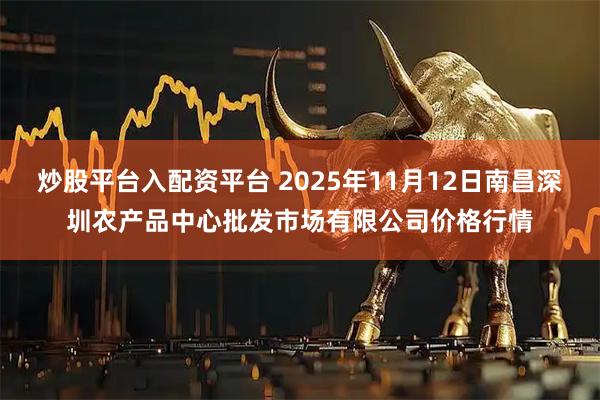 炒股平台入配资平台 2025年11月12日南昌深圳农产品中心批发市场有限公司价格行情