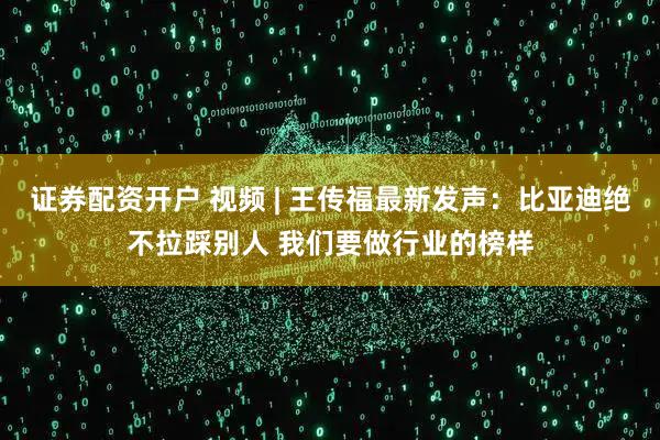 证券配资开户 视频 | 王传福最新发声：比亚迪绝不拉踩别人 我们要做行业的榜样