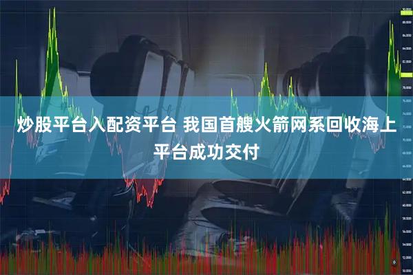 炒股平台入配资平台 我国首艘火箭网系回收海上平台成功交付