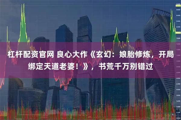 杠杆配资官网 良心大作《玄幻：娘胎修炼，开局绑定天道老婆！》，书荒千万别错过