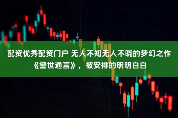 配资优秀配资门户 无人不知无人不晓的梦幻之作《警世通言》,被安排的明明白白