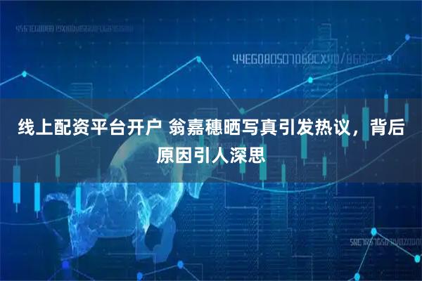 线上配资平台开户 翁嘉穗晒写真引发热议，背后原因引人深思