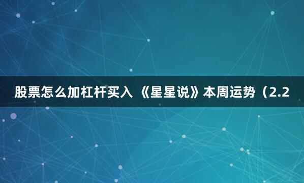 股票怎么加杠杆买入 《星星说》本周运势（2.2
