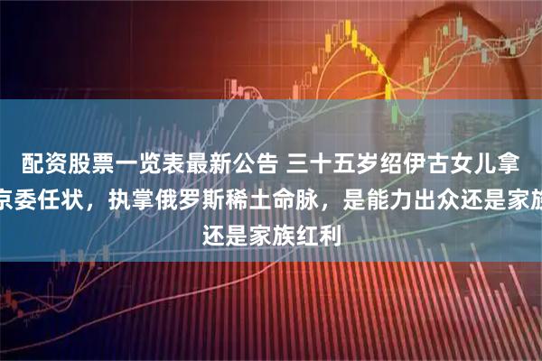 配资股票一览表最新公告 三十五岁绍伊古女儿拿下普京委任状，执掌俄罗斯稀土命脉，是能力出众还是家族红利