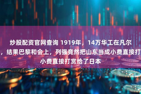 炒股配资官网查询 1919年，14万华工在凡尔登战壕拼命，结果巴黎和会上，列强竟然把山东当成小费直接打赏给了日本