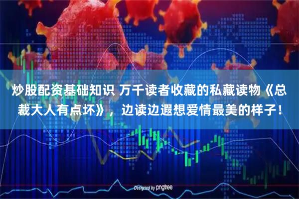 炒股配资基础知识 万千读者收藏的私藏读物《总裁大人有点坏》，边读边遐想爱情最美的样子！