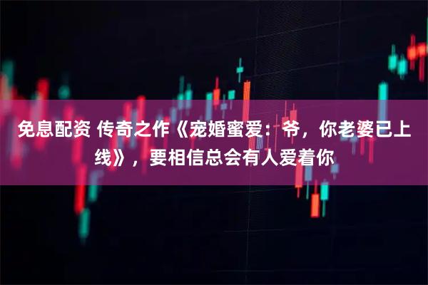 免息配资 传奇之作《宠婚蜜爱：爷，你老婆已上线》，要相信总会有人爱着你