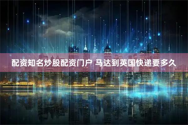 配资知名炒股配资门户 马达到英国快递要多久