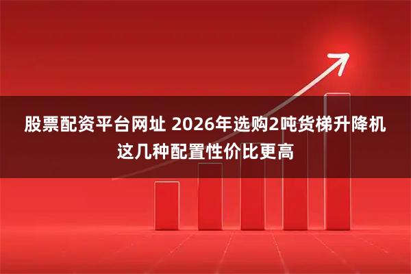 股票配资平台网址 2026年选购2吨货梯升降机这几种配置性价比更高