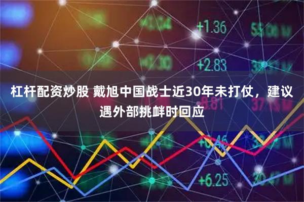 杠杆配资炒股 戴旭中国战士近30年未打仗，建议遇外部挑衅时回应