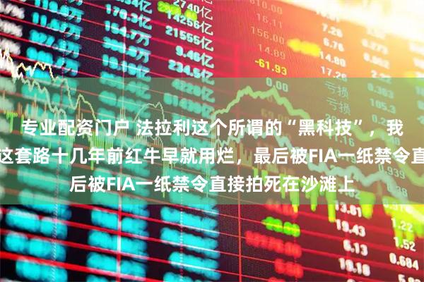 专业配资门户 法拉利这个所谓的“黑科技”，我劝你先别激动，这套路十几年前红牛早就用烂，最后被FIA一纸禁令直接拍死在沙滩上