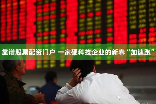 靠谱股票配资门户 一家硬科技企业的新春“加速跑”