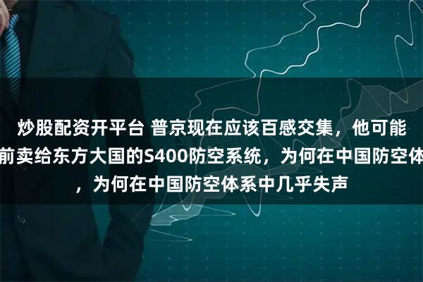 炒股配资开平台 普京现在应该百感交集，他可能没料到，十年前卖给东方大国的S400防空系统，为何在中国防空体系中几乎失声