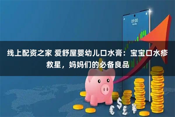 线上配资之家 爱舒屋婴幼儿口水膏：宝宝口水疹救星，妈妈们的必备良品