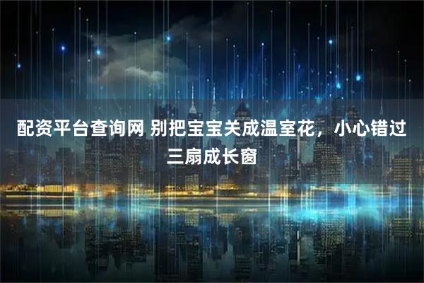 配资平台查询网 别把宝宝关成温室花，小心错过三扇成长窗