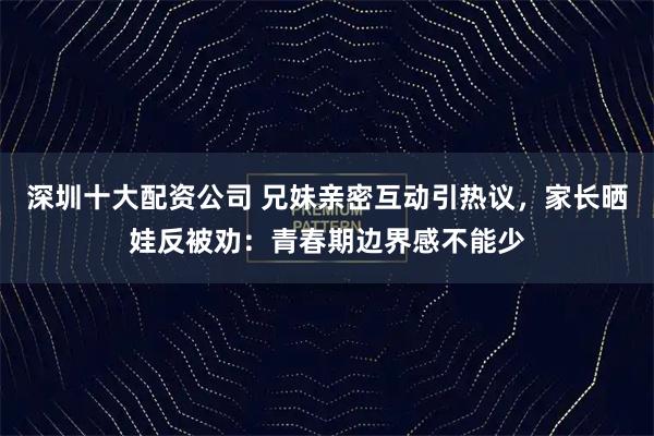 深圳十大配资公司 兄妹亲密互动引热议,家长晒娃反被劝:青春期边界感不能少