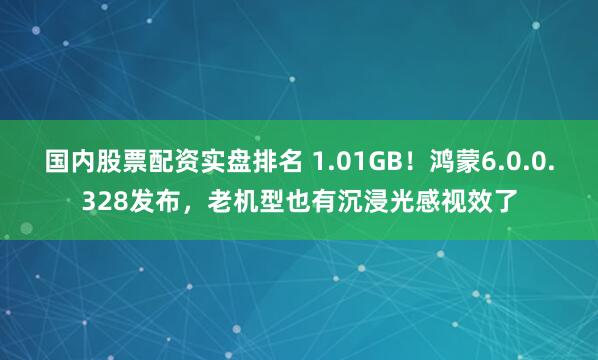 国内股票配资实盘排名 1.01GB！鸿蒙6.0.0.328发布，老机型也有沉浸光感视效了