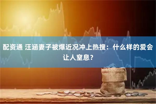 配资通 汪涵妻子被爆近况冲上热搜：什么样的爱会让人窒息？