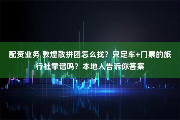 配资业务 敦煌散拼团怎么找？只定车+门票的旅行社靠谱吗？本地人告诉你答案