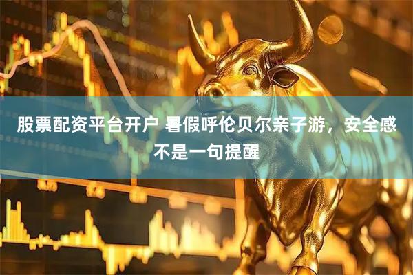 股票配资平台开户 暑假呼伦贝尔亲子游，安全感不是一句提醒
