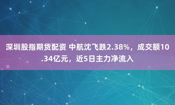 深圳股指期货配资 中航沈飞跌2.38%，成交额10.34亿元，近5日主力净流入