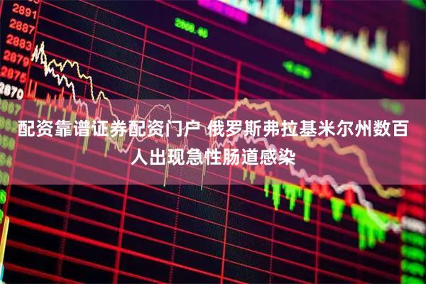 配资靠谱证券配资门户 俄罗斯弗拉基米尔州数百人出现急性肠道感染