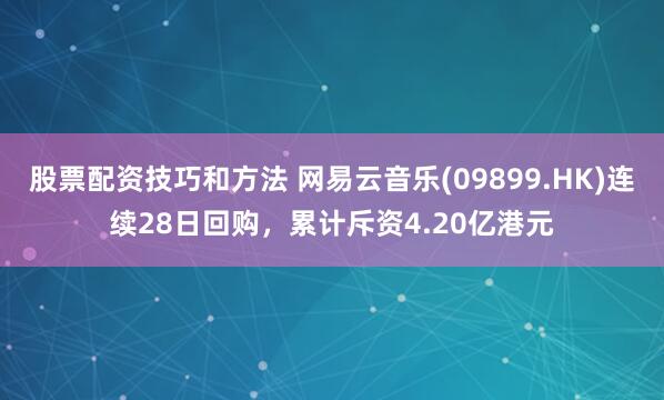 股票配资技巧和方法 网易云音乐(09899.HK)连续28日回购，累计斥资4.20亿港元