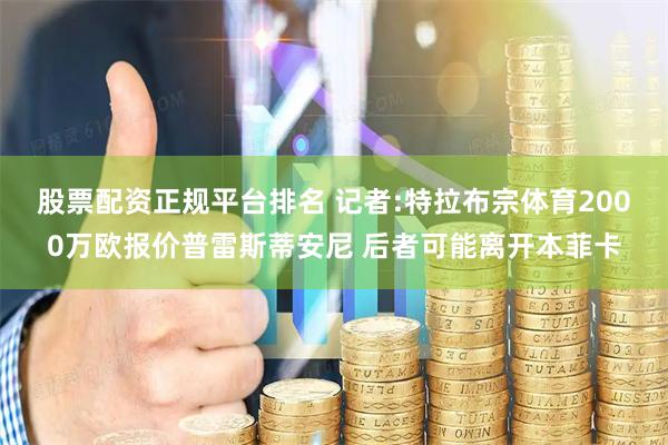 股票配资正规平台排名 记者:特拉布宗体育2000万欧报价普雷斯蒂安尼 后者可能离开本菲卡