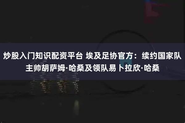炒股入门知识配资平台 埃及足协官方：续约国家队主帅胡萨姆·哈桑及领队易卜拉欣·哈桑