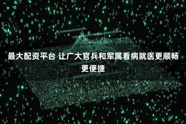 最大配资平台 让广大官兵和军属看病就医更顺畅更便捷