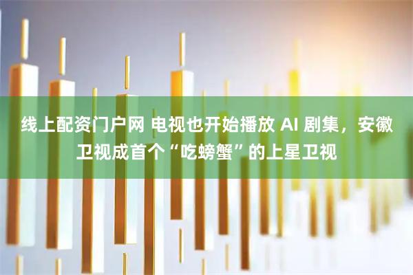 线上配资门户网 电视也开始播放 AI 剧集，安徽卫视成首个“吃螃蟹”的上星卫视