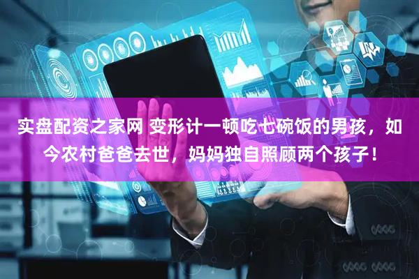 实盘配资之家网 变形计一顿吃七碗饭的男孩,如今农村爸爸去世,妈妈独自照顾两个孩子!