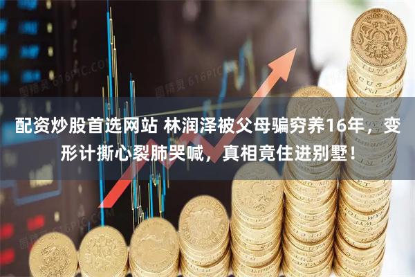 配资炒股首选网站 林润泽被父母骗穷养16年，变形计撕心裂肺哭喊，真相竟住进别墅！