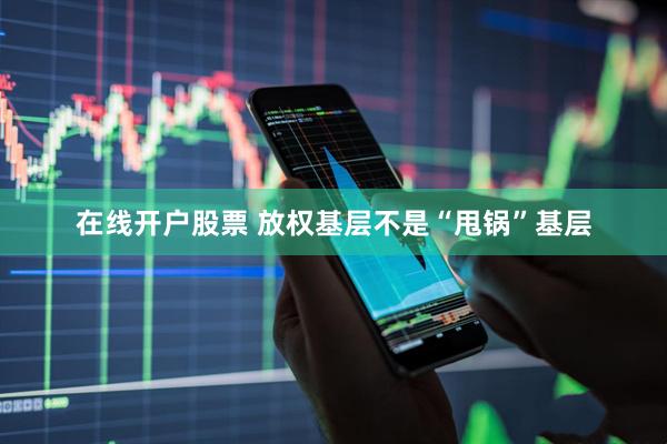 在线开户股票 放权基层不是“甩锅”基层