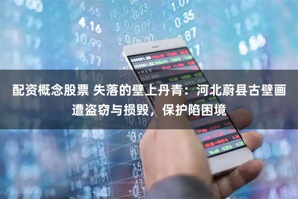 配资概念股票 失落的壁上丹青：河北蔚县古壁画遭盗窃与损毁，保护陷困境