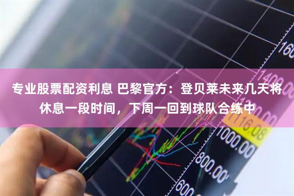 专业股票配资利息 巴黎官方：登贝莱未来几天将休息一段时间，下周一回到球队合练中