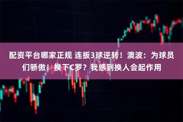 配资平台哪家正规 连扳3球逆转！澳波：为球员们骄傲！换下C罗？我感到换人会起作用
